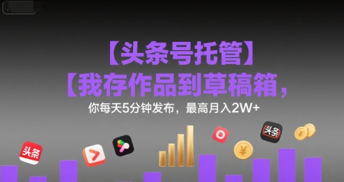 【头条号托管 】我存作品到草稿箱，你每天5分钟发布，最高月入2W+【揭秘】-吾爱创业网