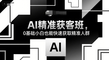 AI精准获客班，0基础小白也能快速获取精准人群-吾爱创业网