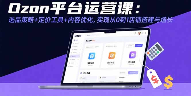（15794期）Ozon平台运营课：选品策略+定价工具+内容优化，实现从0到1店铺搭建与增长-吾爱创业网