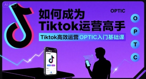 如何成为Tiktok运营高手，Tiktok高效运营OPTIC入门基础课-吾爱创业网