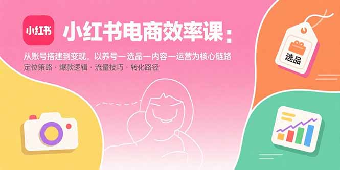 （15838期）小红书电商效率课：从账号搭建到变现，以养号-选品-内容-运营为核心链路-吾爱创业网