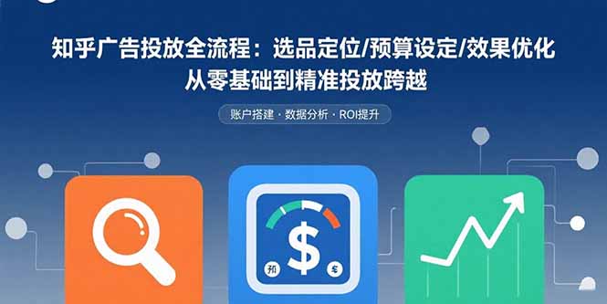 （15774期）知乎广告投放全流程：选品定位/预算设定/效果优化 从零基础到精准投放跨越-吾爱创业网