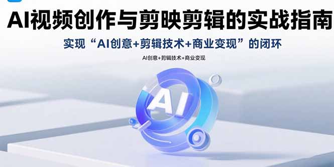 （15738期）AI视频创作与剪映剪辑的实战指南，实现AI创意+剪辑技术+商业变现的闭环-吾爱创业网