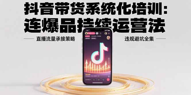 （15568期）抖音带货系统化培训：连爆品持续运营法，直播流量承接策略，违规避坑全集-吾爱创业网
