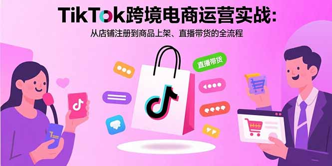 （15808期）TikTok跨境电商运营实战：从店铺注册到商品上架、直播带货的全流程-吾爱创业网