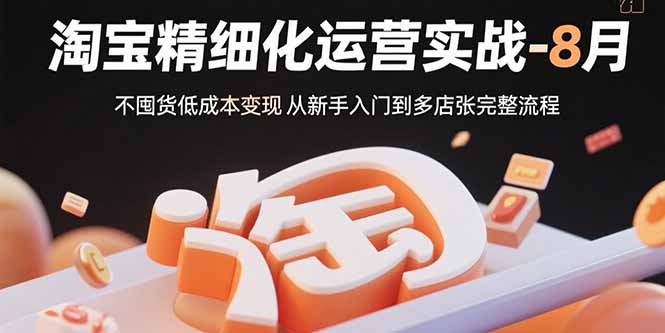 （15739期）淘宝精细化运营实战-8月：不囤货低成本变现 从新手入门到多店扩张完整流程-吾爱创业网