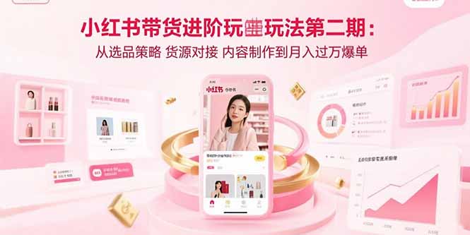 （15719期）小红书带货进阶玩法第二期：从选品策略 货源对接 内容制作到月入过万爆单-吾爱创业网