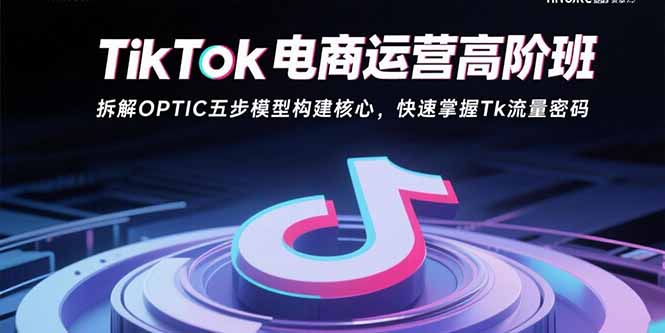 （15752期）TikTok电商运营高阶班：拆解OPTIC五步模型构建核心，快速掌握Tk流量密码-吾爱创业网