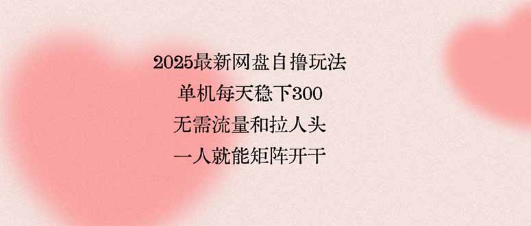 （15831期）2025最新网盘自撸玩法，单机每天稳下3张，无需流量和拉人头，一个人就…-吾爱创业网