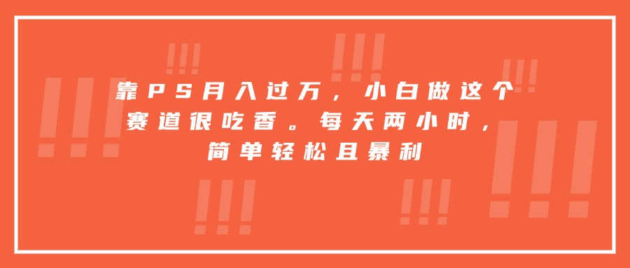 （15764期）靠PS月入过万，小白做这个赛道很吃香。每天两小时，简单轻松且暴利-吾爱创业网