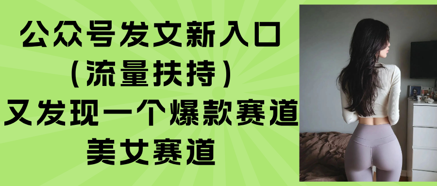 （15781期）公众号发文新入口（流量扶持），又发现一个爆款赛道：美女赛道-吾爱创业网