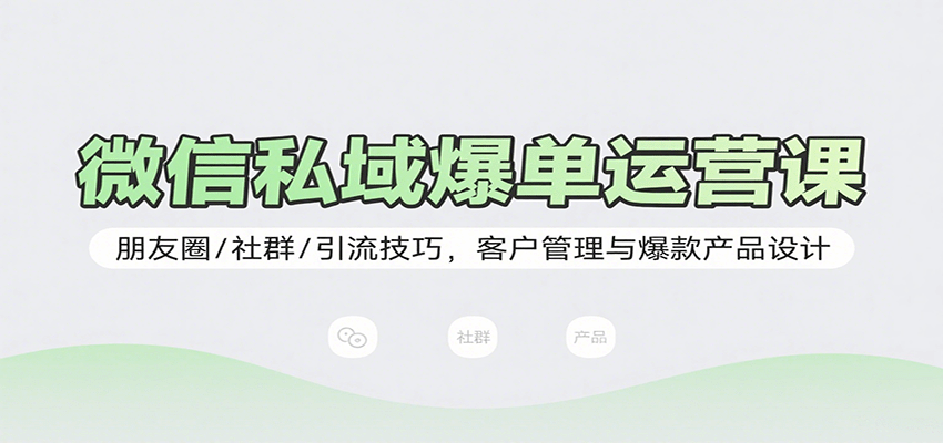 微信私域爆单运营课：朋友圈/社群/引流技巧，客户管理与爆款产品设计-吾爱创业网