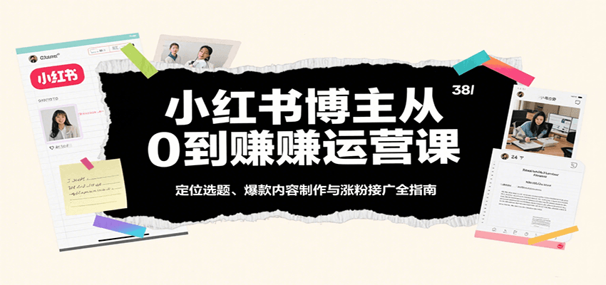小红书博主从0到赚运营课：定位选题、爆款内容制作与涨粉接广全指南-吾爱创业网