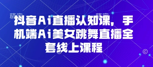 抖音Ai直播认知课，手机端Ai美女跳舞直播全套线上课程-吾爱创业网