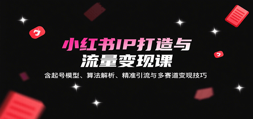 小红书IP打造与流量变现课：含起号模型、算法解析、精准引流与多赛道变现技巧-吾爱创业网