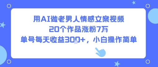 用AI做老男人情感文案视频，20个作品涨粉7W，单号每天收益3张+，小白操作简单-吾爱创业网