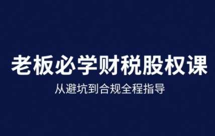 25年企业财税与股权实战课，从避坑到合规全程指导-吾爱创业网