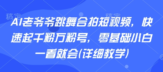 AI老爷爷跳舞合拍短视频，快速起千粉万粉号，零基础小白一看就会(详细教学)-吾爱创业网