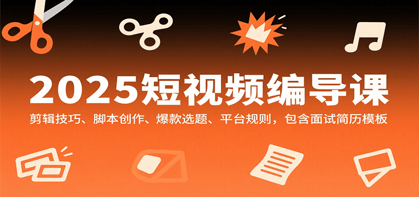 2025短视频编导课，剪辑技巧、脚本创作、爆款选题、平台规则，包含面试简历模板-吾爱创业网