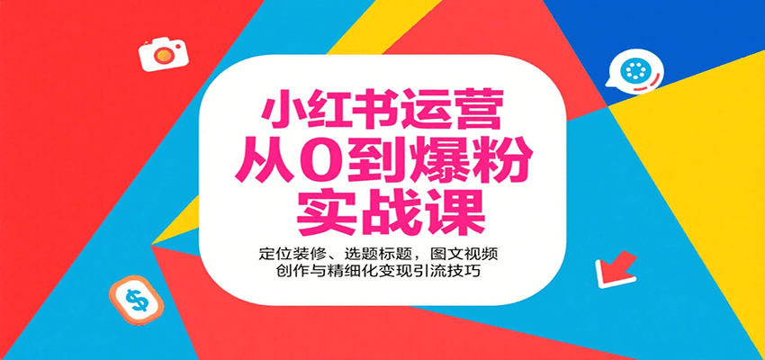 小红书运营从0到爆粉实战课：定位装修、选题标题，图文视频创作与精细化变现引流技巧-吾爱创业网