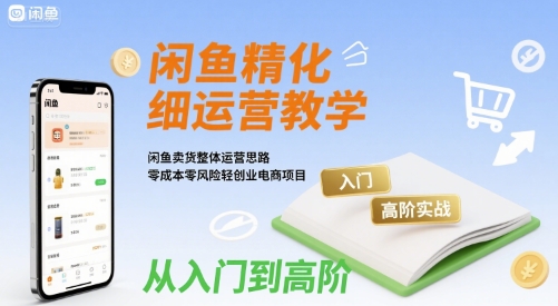 闲鱼精细化运营入门+高阶实战教学，闲鱼卖货整体运营思路，零成本零风险轻创业电商项目-吾爱创业网