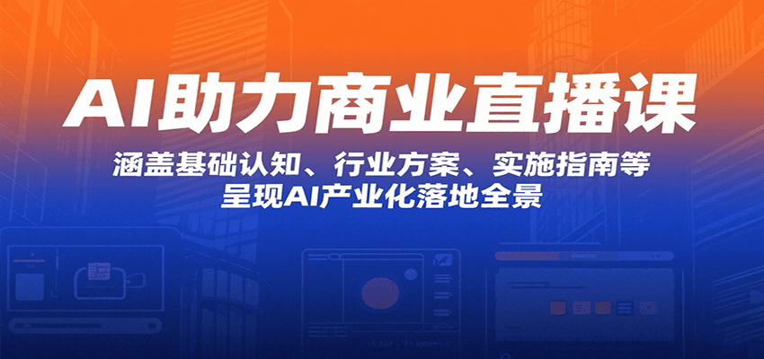 AI助力商业直播课：涵盖基础认知、行业方案、实施指南等，呈现AI产业化落地全景-吾爱创业网