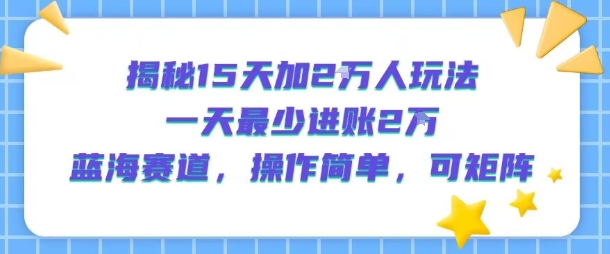 揭秘15天加2W人玩法，一天最少2万进账，蓝海赛道，操作简单，可矩阵-吾爱创业网