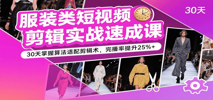 服装类短视频剪辑实战速成课，30天掌握算法适配剪辑术，完播率提升25%+-吾爱创业网