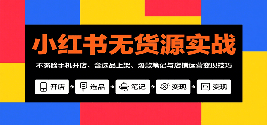 小红书无货源实战，不露脸手机开店，含选品上架、爆款笔记与店铺运营变现技巧-吾爱创业网