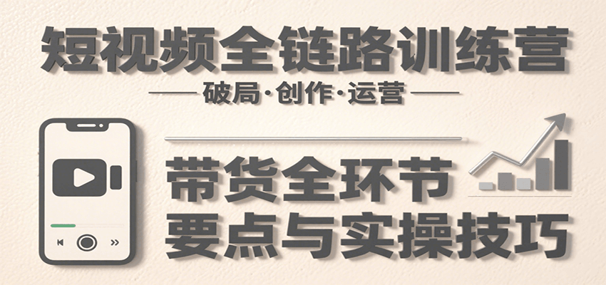 短视频全链路训练营：含破局、创作、运营、带货等多方面，详解各环节要点与实操技巧-吾爱创业网