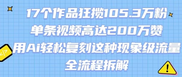 17个作品狂揽105.3W粉，单条视频高达200W赞，用Ai轻松复刻这种现象级流量!(全流程拆解)-吾爱创业网
