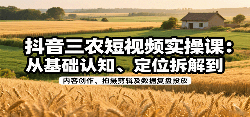 抖音三农短视频实操课：从基础认知、定位拆解到内容创作、拍摄剪辑及数据复盘投放-吾爱创业网