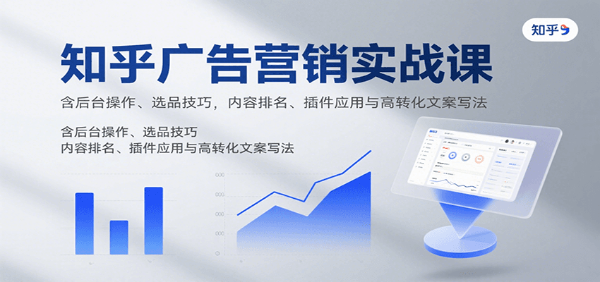 知乎广告营销实战课，含后台操作、选品技巧，内容排名、插件应用与高转化文案写法-吾爱创业网