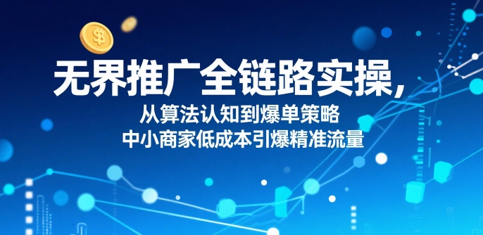 ​无界推广全链路实操，从算法认知到爆单策略，中小商家低成本引爆精准流量-吾爱创业网