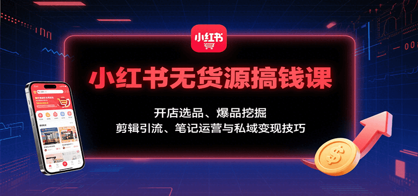 小红书无货源搞钱课：开店选品、爆品挖掘，剪辑引流、笔记运营与私域变现技巧-吾爱创业网
