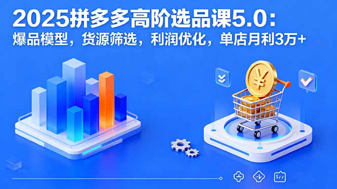 （16019期）2025拼多多高阶选品课5.0：爆品模型，货源筛选，利润优化，单店月利3万+-吾爱创业网