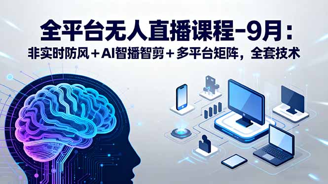 （15963期）全平台无人直播课程：非实时防风＋AI智播智剪＋多平台矩阵，9月全套技术-吾爱创业网