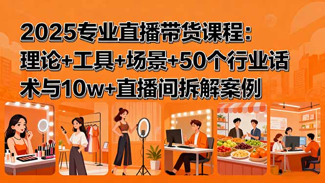 （15988期）2025专业直播带货课程：理论+工具+场景+50个行业话术与10w+直播间拆解案例-吾爱创业网