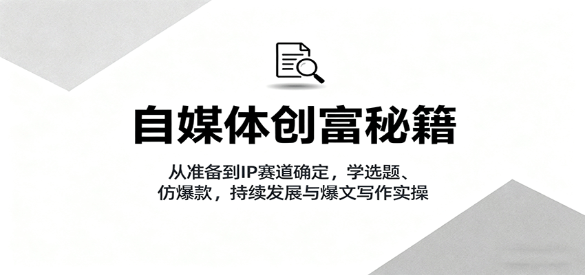 自媒体创富秘籍：从准备到IP赛道确定，学选题、仿爆款，持续发展与爆文写作实操-吾爱创业网