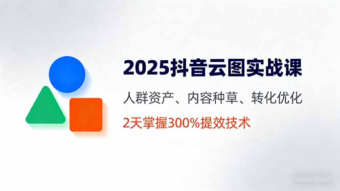 （16063期）2025抖音云图实战课，人群资产、内容种草、转化优化，2天掌握300%提效技术-吾爱创业网