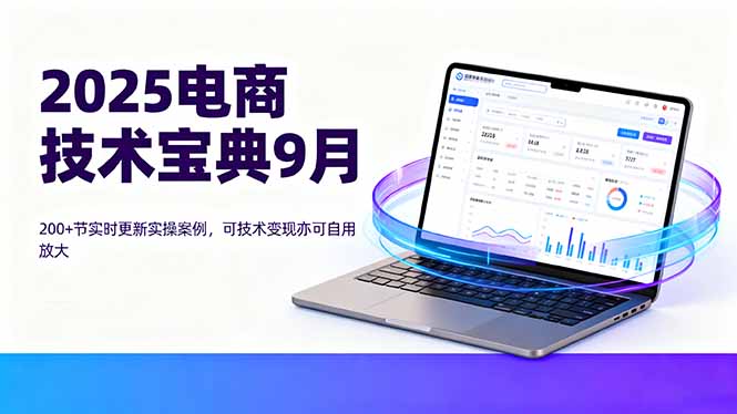 （16010期）2025电商技术宝典9月：200+节实时更新实操案例，可技术变现亦可自用放大-吾爱创业网