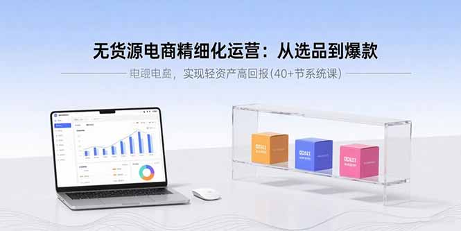 （15896期）无货源电商精细化运营：从选品到爆款，实现轻资产高回报(40+节系统课)-吾爱创业网
