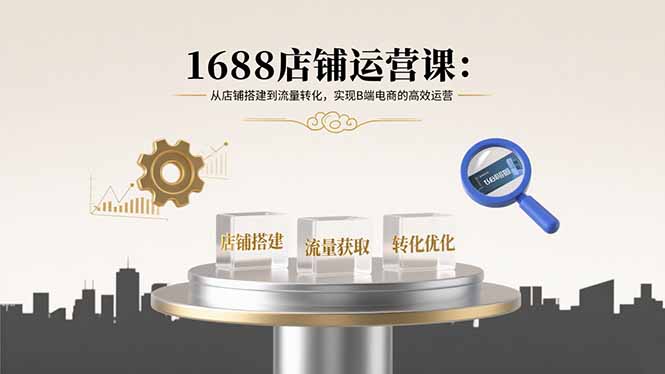 （15898期）1688店铺运营课：从店铺搭建到流量转化，实现B端电商的高效运营-吾爱创业网