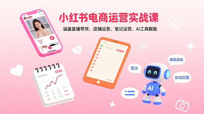（15909期）小红书电商运营实战课：涵盖直播带货、店铺运营、笔记运营、AI工具赋能-吾爱创业网