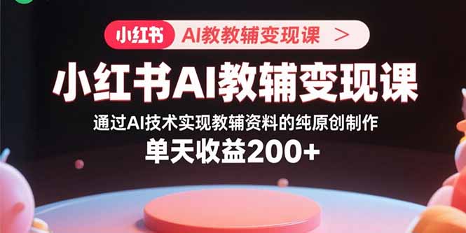 （15907期）小红书AI教辅变现课，通过AI技术实现教辅资料的纯原创制作  单天收益200+-吾爱创业网