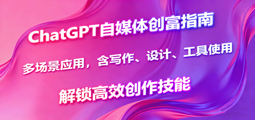ChatGPT自媒体创富指南，多场景应用，含写作、设计、工具使用，解锁高效创作技能-吾爱创业网