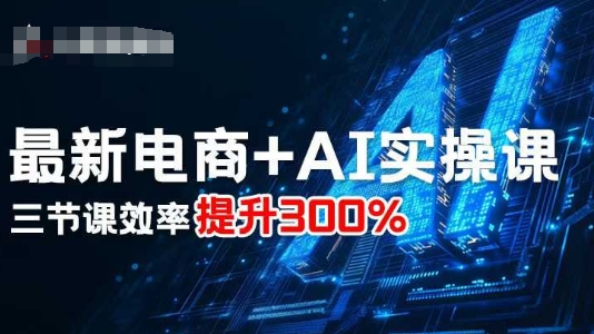 最新电商+AI实操课，三节课效率提升300%-吾爱创业网