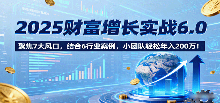 2025财富增长实战6.0，聚焦7大风口，结合6行业案例，小团队轻松年入200万！-吾爱创业网