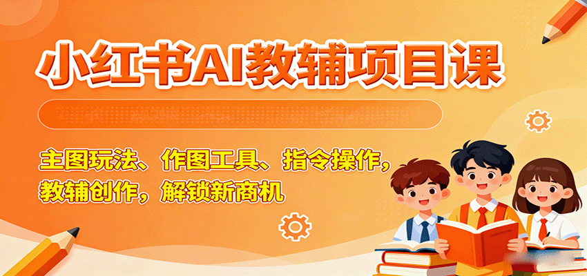 小红书AI教辅项目课，主图玩法、作图工具、指令操作，教辅创作，解锁新商机-吾爱创业网