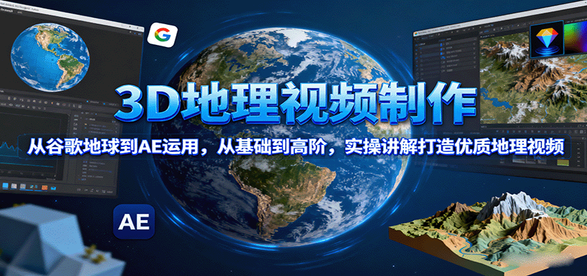 3D地理视频制作，从谷歌地球到AE运用，从基础到高阶，实操讲解打造优质地理视频-吾爱创业网